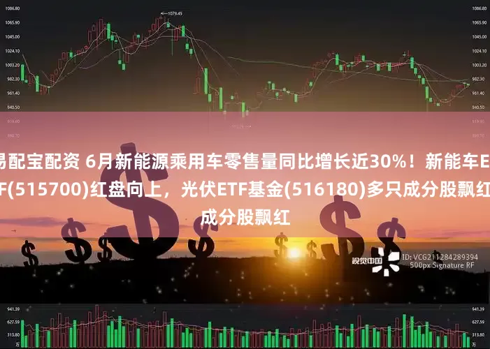 易配宝配资 6月新能源乘用车零售量同比增长近30%！新能车ETF(515700)红盘向上，光伏ETF基金(516180)多只成分股飘红