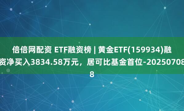 倍倍网配资 ETF融资榜 | 黄金ETF(159934)融资净买入3834.58万元，居可比基金首位-20250708