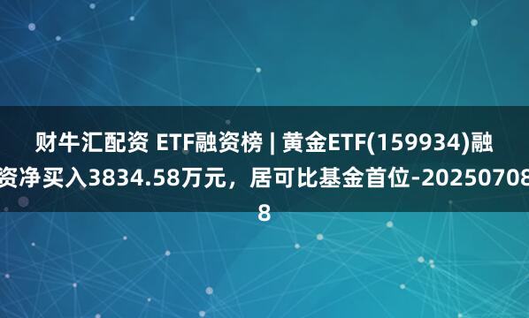 财牛汇配资 ETF融资榜 | 黄金ETF(159934)融资净买入3834.58万元，居可比基金首位-20250708