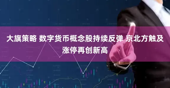 大旗策略 数字货币概念股持续反弹 京北方触及涨停再创新高