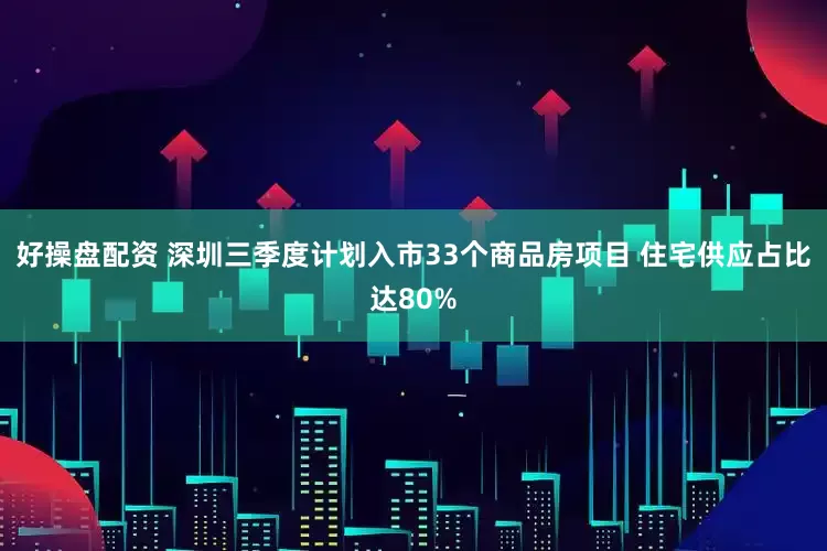 好操盘配资 深圳三季度计划入市33个商品房项目 住宅供应占比达80%