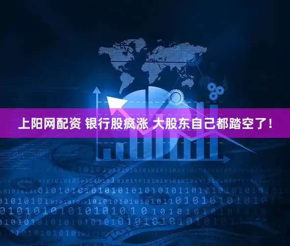 上阳网配资 银行股疯涨 大股东自己都踏空了！
