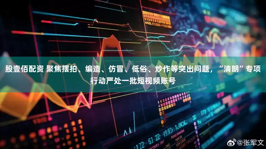 股壹佰配资 聚焦摆拍、编造、仿冒、低俗、炒作等突出问题，“清朗”专项行动严处一批短视频账号