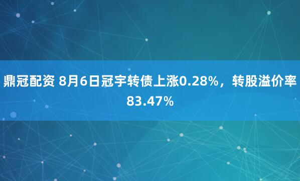 鼎冠配资 8月6日冠宇转债上涨0.28%，转股溢价率83.47%