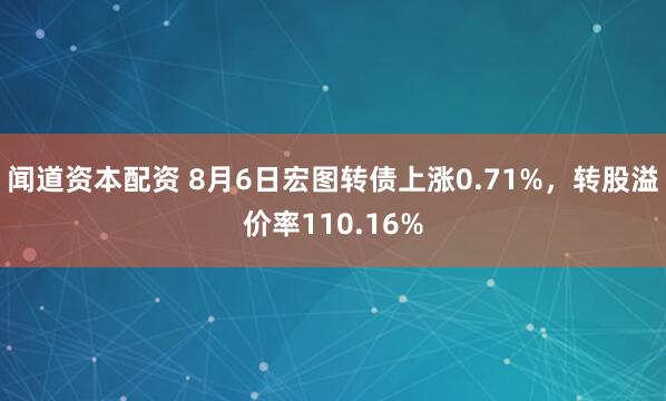 闻道资本配资 8月6日宏图转债上涨0.71%，转股溢价率110.16%