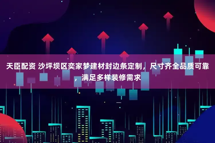 天臣配资 沙坪坝区奕家梦建材封边条定制，尺寸齐全品质可靠，满足多样装修需求