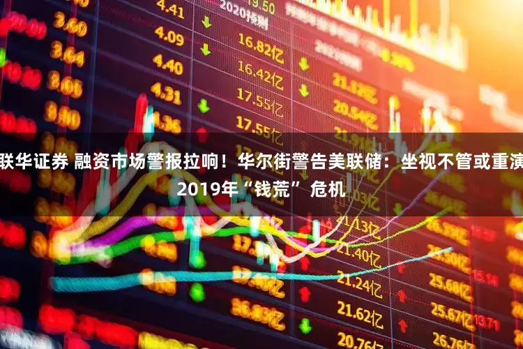 联华证券 融资市场警报拉响！华尔街警告美联储：坐视不管或重演2019年“钱荒” 危机