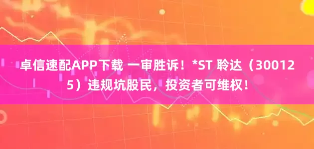 卓信速配APP下载 一审胜诉！*ST 聆达（300125）违规坑股民，投资者可维权！