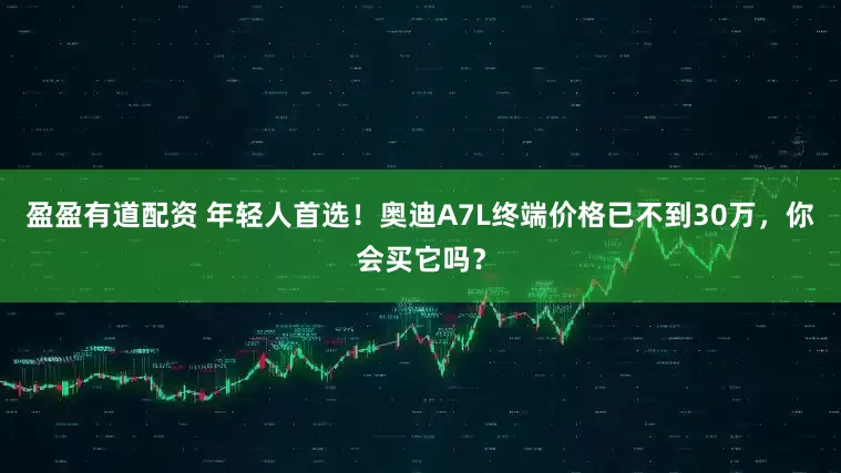 盈盈有道配资 年轻人首选！奥迪A7L终端价格已不到30万，你会买它吗？