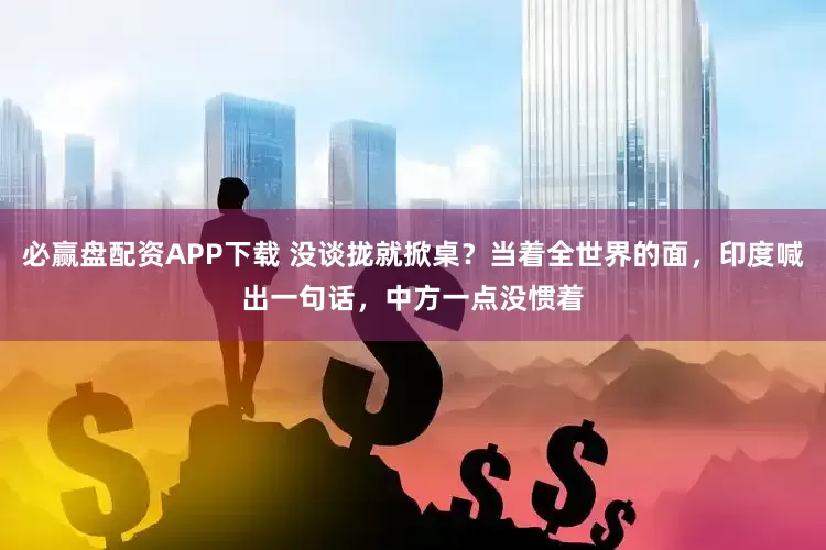 必赢盘配资APP下载 没谈拢就掀桌？当着全世界的面，印度喊出一句话，中方一点没惯着