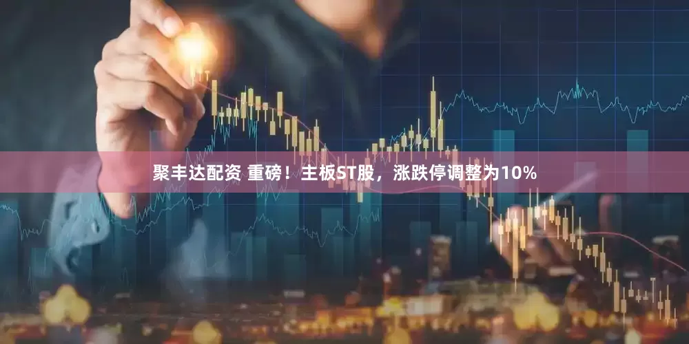 聚丰达配资 重磅！主板ST股，涨跌停调整为10%