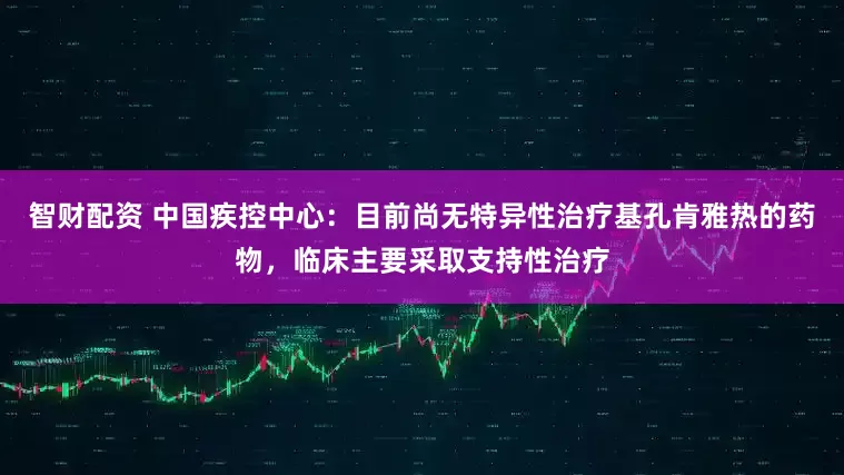 智财配资 中国疾控中心：目前尚无特异性治疗基孔肯雅热的药物，临床主要采取支持性治疗