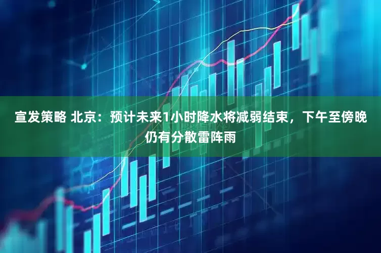 宣发策略 北京：预计未来1小时降水将减弱结束，下午至傍晚仍有分散雷阵雨