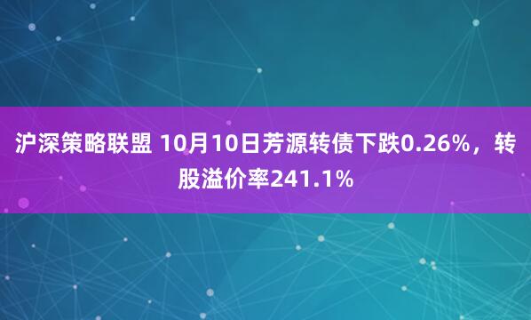沪深策略联盟 10月10日芳源转债下跌0.26%，转股溢价率241.1%