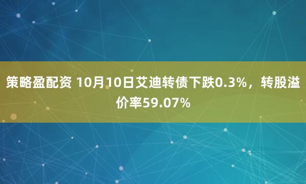 策略盈配资 10月10日艾迪转债下跌0.3%，转股溢价率59.07%