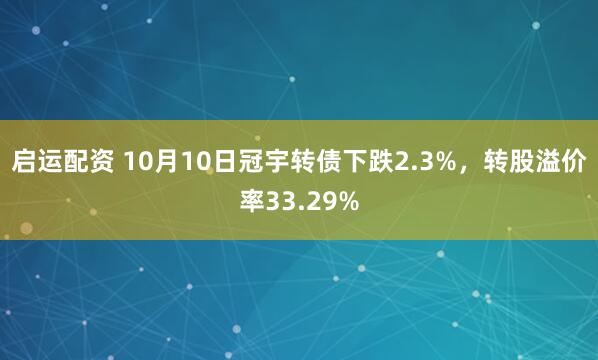 启运配资 10月10日冠宇转债下跌2.3%，转股溢价率33.29%