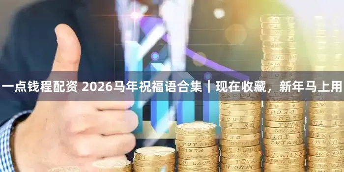 一点钱程配资 2026马年祝福语合集｜现在收藏，新年马上用