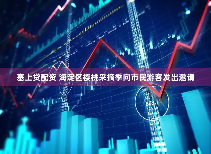 塞上贷配资 海淀区樱桃采摘季向市民游客发出邀请