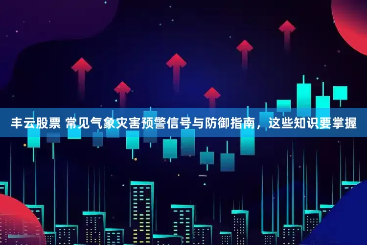 丰云股票 常见气象灾害预警信号与防御指南，这些知识要掌握