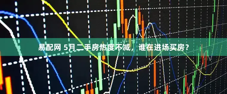 易配网 5月二手房热度不减，谁在进场买房？